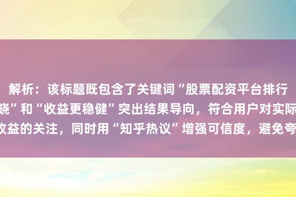解析：该标题既包含了关键词“股票配资平台排行榜知乎”，又通过“揭晓”和“收益更稳健”突出结果导向，符合用户对实际收益的关注，同时用“知乎热议”增强可信度，避免夸张虚假，自然提升点击欲望。