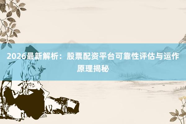 2026最新解析：股票配资平台可靠性评估与运作原理揭秘