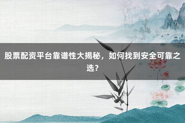 股票配资平台靠谱性大揭秘，如何找到安全可靠之选？