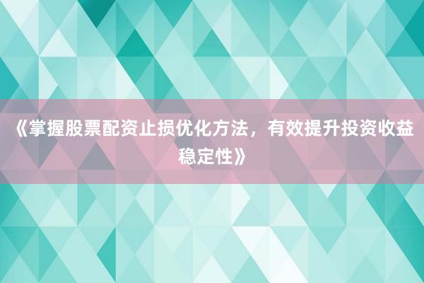 《掌握股票配资止损优化方法，有效提升投资收益稳定性》