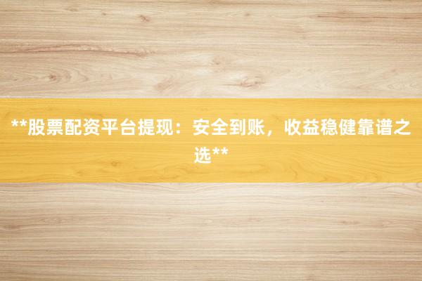 **股票配资平台提现：安全到账，收益稳健靠谱之选**