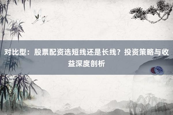 对比型：股票配资选短线还是长线？投资策略与收益深度剖析