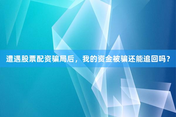 遭遇股票配资骗局后，我的资金被骗还能追回吗？