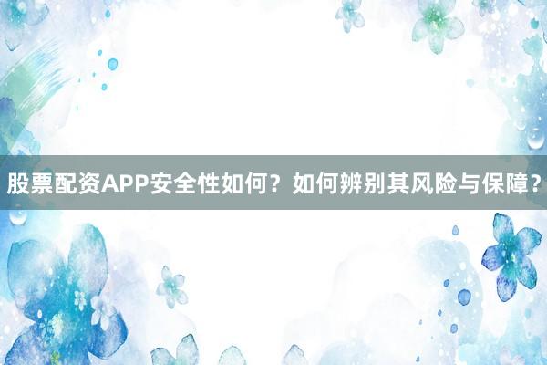 股票配资APP安全性如何？如何辨别其风险与保障？