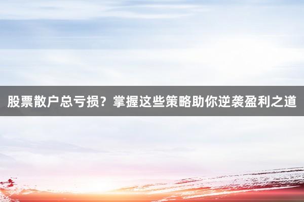 股票散户总亏损？掌握这些策略助你逆袭盈利之道