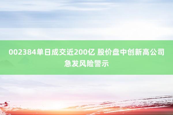 002384单日成交近200亿 股价盘中创新高公司急发风险警示