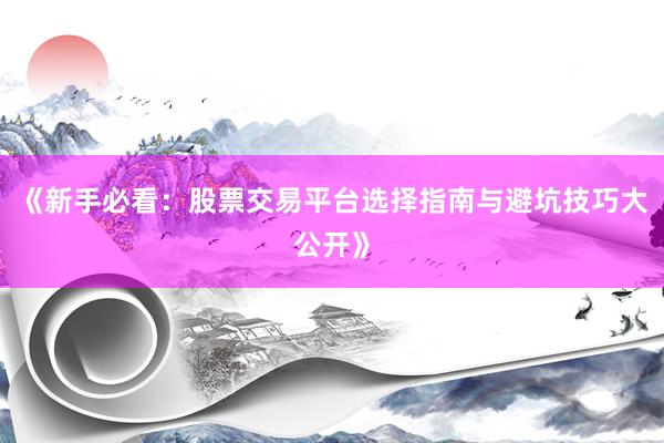 《新手必看：股票交易平台选择指南与避坑技巧大公开》