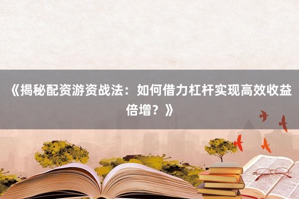 《揭秘配资游资战法：如何借力杠杆实现高效收益倍增？》
