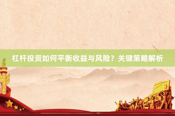 杠杆投资如何平衡收益与风险？关键策略解析