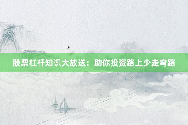 股票杠杆知识大放送：助你投资路上少走弯路
