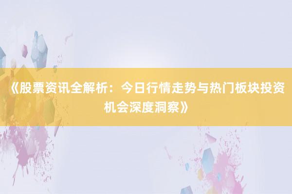 《股票资讯全解析：今日行情走势与热门板块投资机会深度洞察》