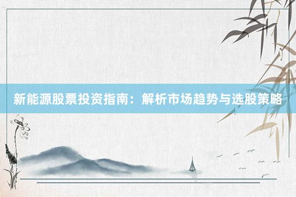 新能源股票投资指南：解析市场趋势与选股策略