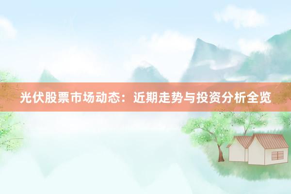 光伏股票市场动态：近期走势与投资分析全览