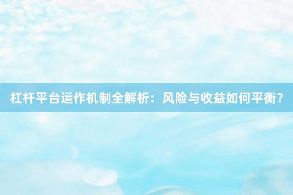 杠杆平台运作机制全解析：风险与收益如何平衡？