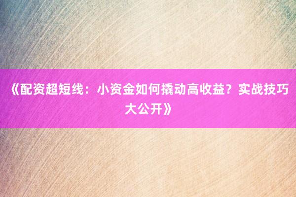 《配资超短线：小资金如何撬动高收益？实战技巧大公开》