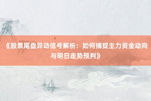 《股票尾盘异动信号解析：如何捕捉主力资金动向与明日走势预判》