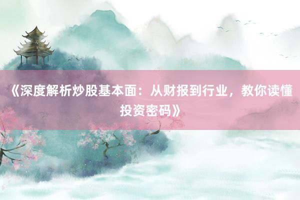 《深度解析炒股基本面：从财报到行业，教你读懂投资密码》
