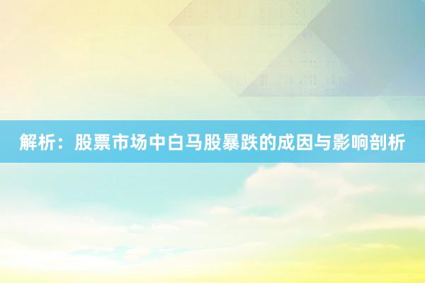 解析：股票市场中白马股暴跌的成因与影响剖析