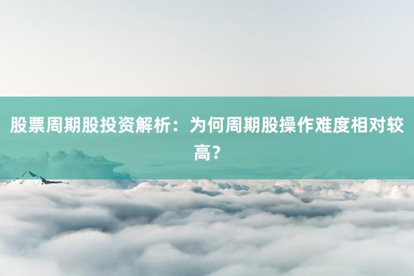 股票周期股投资解析：为何周期股操作难度相对较高？