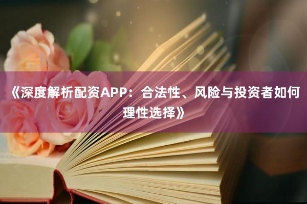 《深度解析配资APP：合法性、风险与投资者如何理性选择》