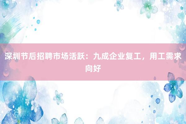深圳节后招聘市场活跃：九成企业复工，用工需求向好