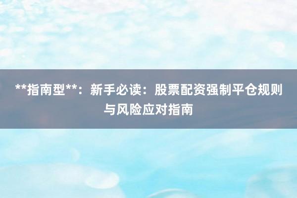 **指南型**：新手必读：股票配资强制平仓规则与风险应对指南