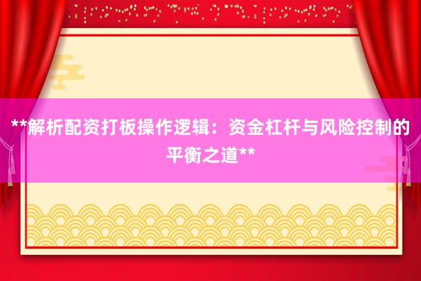 **解析配资打板操作逻辑：资金杠杆与风险控制的平衡之道**