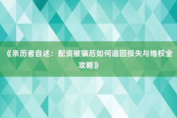 《亲历者自述：配资被骗后如何追回损失与维权全攻略》