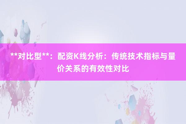 **对比型**：配资K线分析：传统技术指标与量价关系的有效性对比