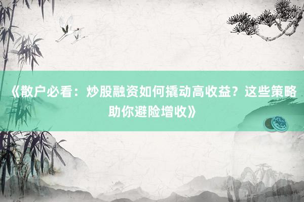 《散户必看：炒股融资如何撬动高收益？这些策略助你避险增收》