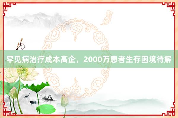 罕见病治疗成本高企，2000万患者生存困境待解