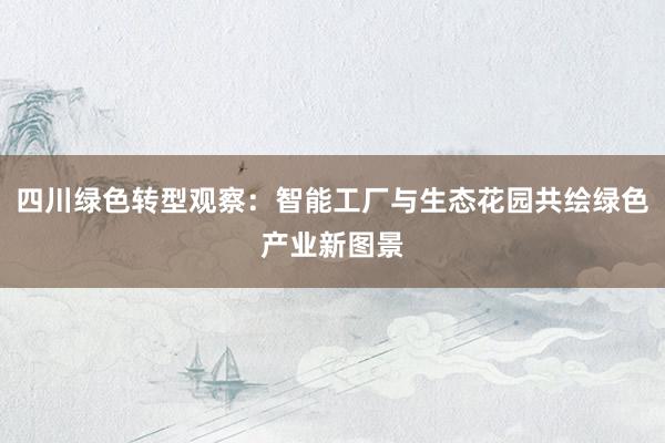四川绿色转型观察：智能工厂与生态花园共绘绿色产业新图景