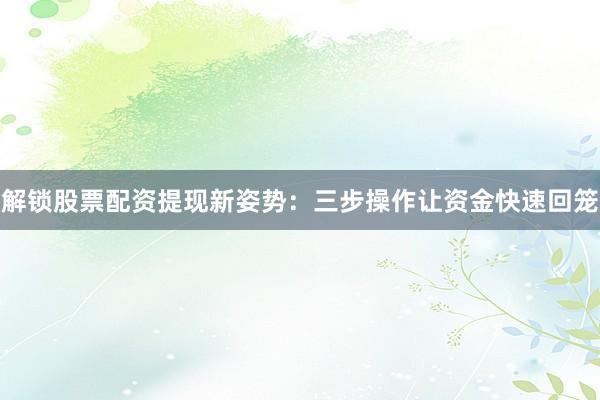 解锁股票配资提现新姿势：三步操作让资金快速回笼