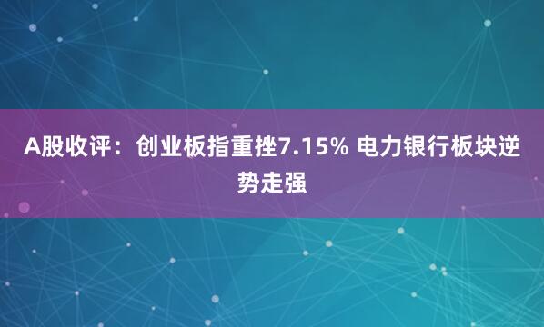 A股收评：创业板指重挫7.15% 电力银行板块逆势走强