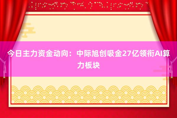 今日主力资金动向：中际旭创吸金27亿领衔AI算力板块