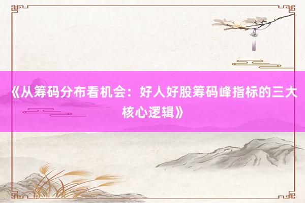 《从筹码分布看机会：好人好股筹码峰指标的三大核心逻辑》