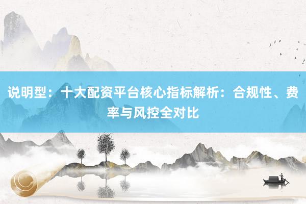 说明型：十大配资平台核心指标解析：合规性、费率与风控全对比