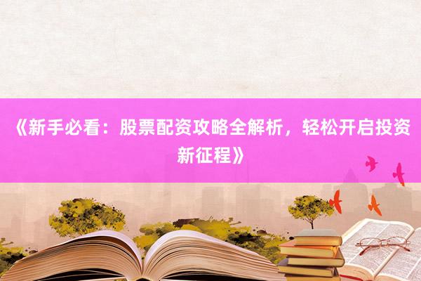 《新手必看：股票配资攻略全解析，轻松开启投资新征程》