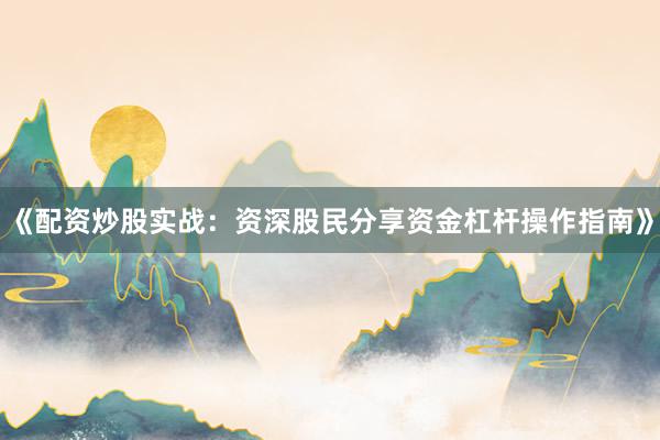 《配资炒股实战：资深股民分享资金杠杆操作指南》