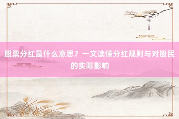 股票分红是什么意思？一文读懂分红规则与对股民的实际影响