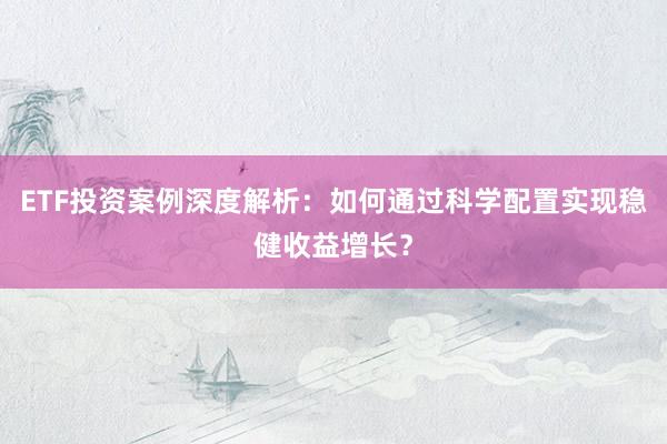 ETF投资案例深度解析：如何通过科学配置实现稳健收益增长？