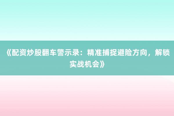 《配资炒股翻车警示录：精准捕捉避险方向，解锁实战机会》