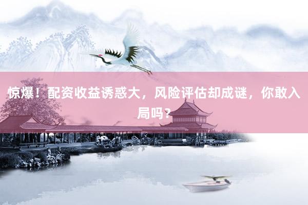 惊爆！配资收益诱惑大，风险评估却成谜，你敢入局吗？