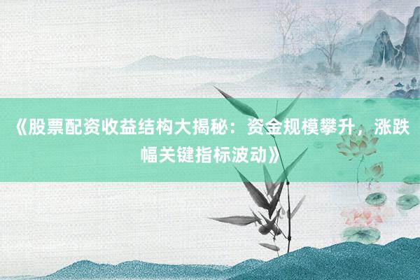 《股票配资收益结构大揭秘：资金规模攀升，涨跌幅关键指标波动》