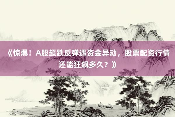 《惊爆！A股超跌反弹遇资金异动，股票配资行情还能狂飙多久？》