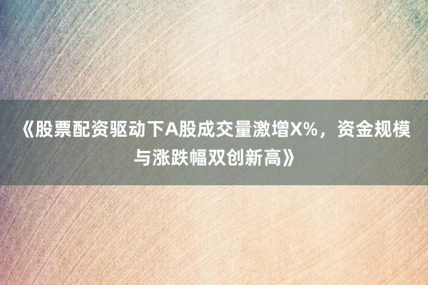 《股票配资驱动下A股成交量激增X%，资金规模与涨跌幅双创新高》
