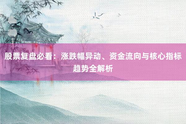 股票复盘必看：涨跌幅异动、资金流向与核心指标趋势全解析