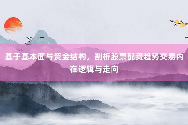 基于基本面与资金结构，剖析股票配资趋势交易内在逻辑与走向