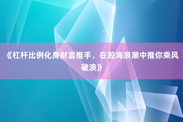 《杠杆比例化身财富推手，在股海浪潮中推你乘风破浪》