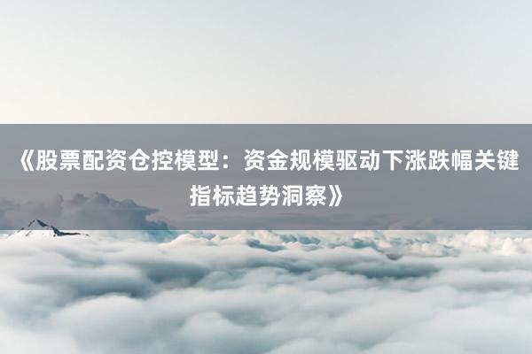 《股票配资仓控模型：资金规模驱动下涨跌幅关键指标趋势洞察》
